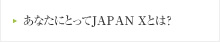 あなたにとってJAPAN Xとは？